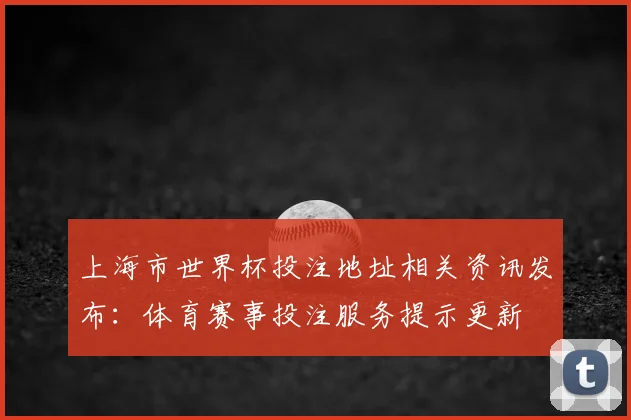 上海市世界杯投注地址相关资讯发布：体育赛事投注服务提示更新