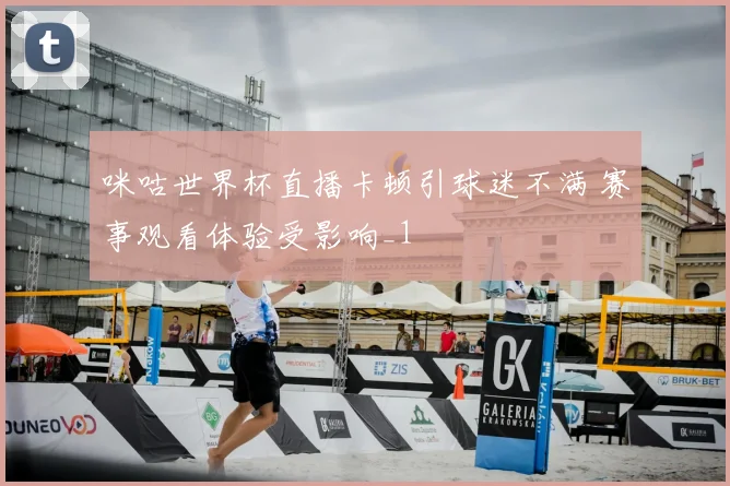咪咕世界杯直播卡顿引球迷不满 赛事观看体验受影响_1