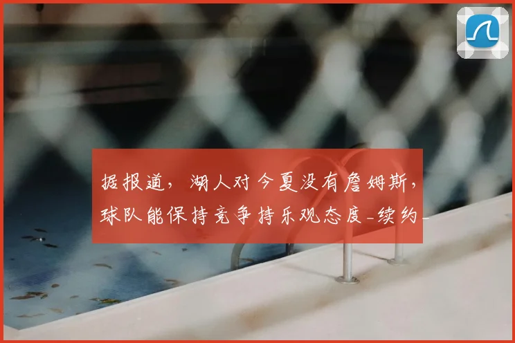 据报道，湖人对今夏没有詹姆斯，球队能保持竞争持乐观态度_续约_1_NBA