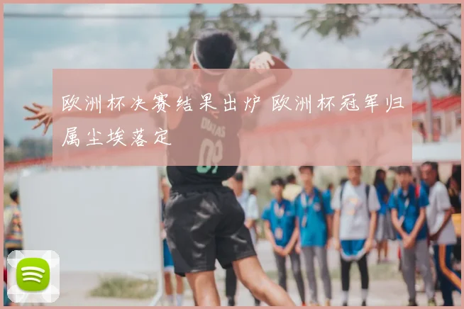 欧洲杯决赛结果出炉 欧洲杯冠军归属尘埃落定