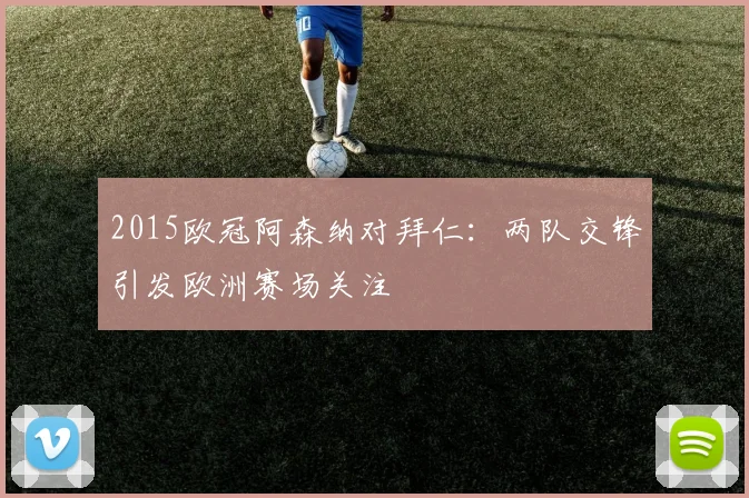 2015欧冠阿森纳对拜仁:两队交锋引发欧洲赛场关注