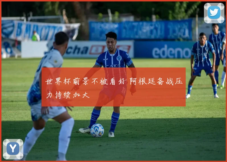 世界杯前景不被看好 阿根廷备战压力持续加大