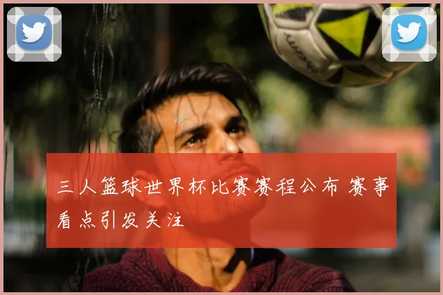 三人篮球世界杯比赛赛程公布 赛事看点引发关注