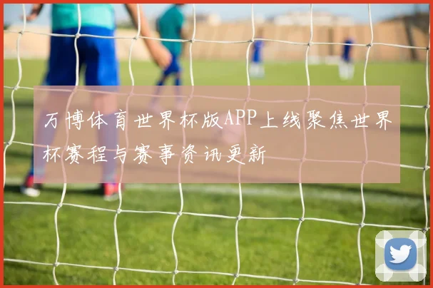 万博体育世界杯版APP上线聚焦世界杯赛程与赛事资讯更新