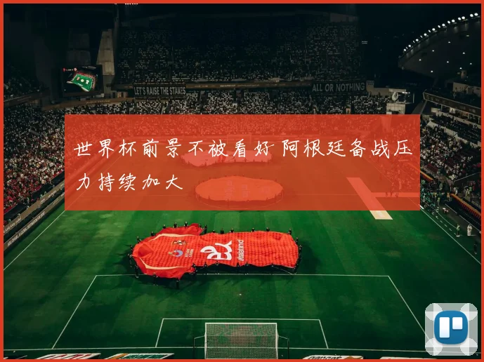 世界杯前景不被看好 阿根廷备战压力持续加大
