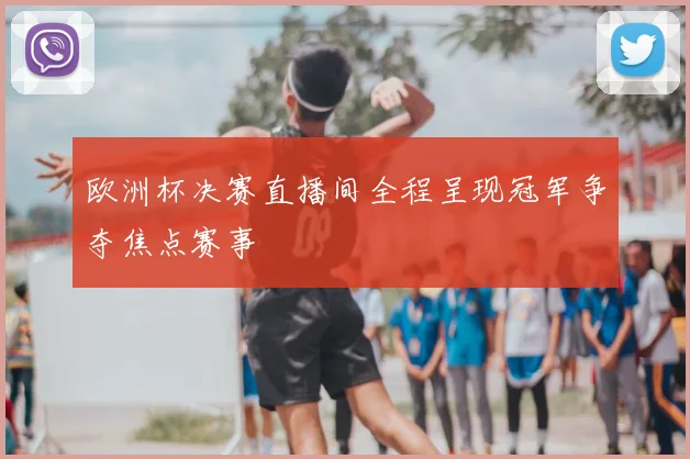 欧洲杯决赛直播间全程呈现冠军争夺焦点赛事