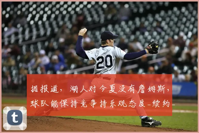 据报道，湖人对今夏没有詹姆斯，球队能保持竞争持乐观态度_续约_1_NBA