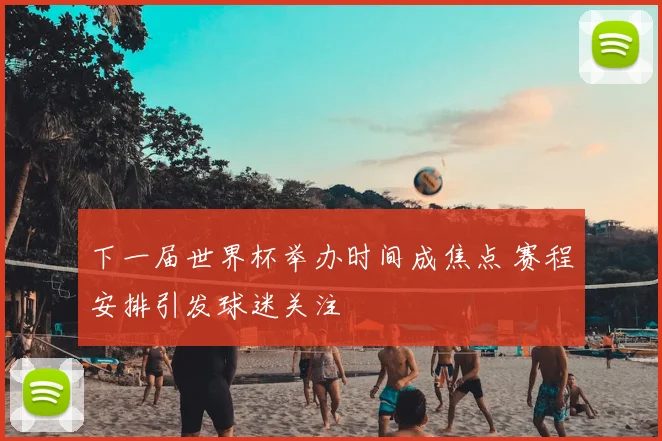 下一届世界杯举办时间成焦点 赛程安排引发球迷关注