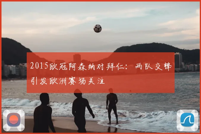2015欧冠阿森纳对拜仁:两队交锋引发欧洲赛场关注