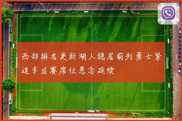 西部排名更新湖人稳居前列勇士紧追季后赛席位悬念延续