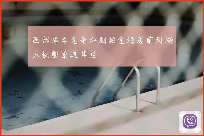 西部排名竞争加剧掘金稳居前列湖人快船紧追其后