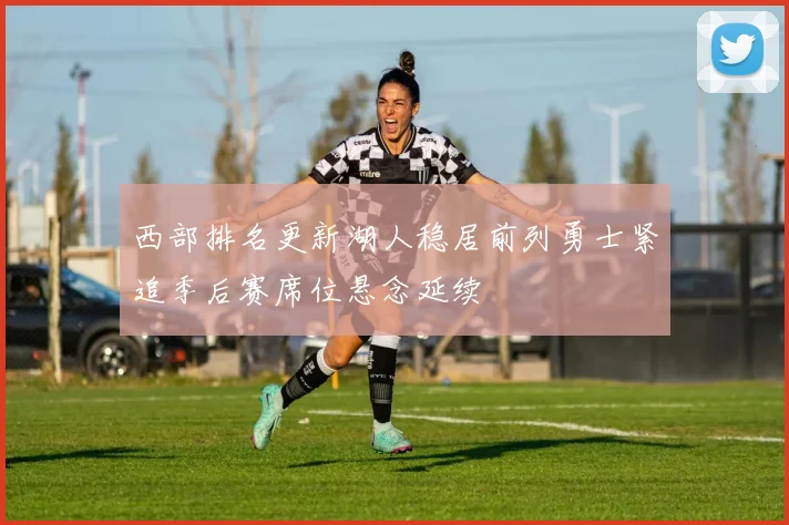 西部排名更新湖人稳居前列勇士紧追季后赛席位悬念延续